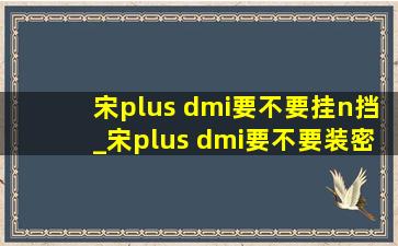 宋plus dmi要不要挂n挡_宋plus dmi要不要装密封条